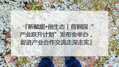 新赋能•创生态｜首钢园“产业跃升计划”发布会举办，促进产业合作交流走深走实
