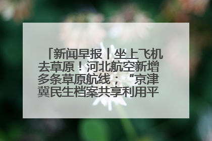 新闻早报丨坐上飞机去草原！河北航空新增多条草原航线；“京津冀民生档案共享利用平台”上线试运行>>