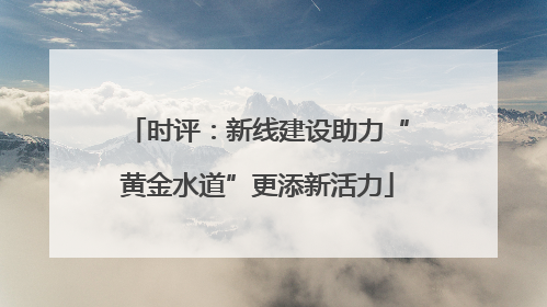 时评：新线建设助力“黄金水道”更添新活力