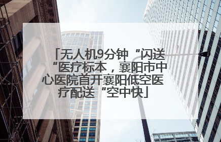 无人机9分钟“闪送“医疗标本，襄阳市中心医院首开襄阳低空医疗配送“空中快