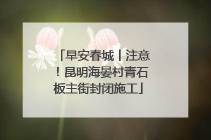 早安春城丨注意！昆明海晏村青石板主街封闭施工