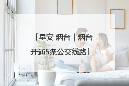 早安 烟台｜烟台开通5条公交线路