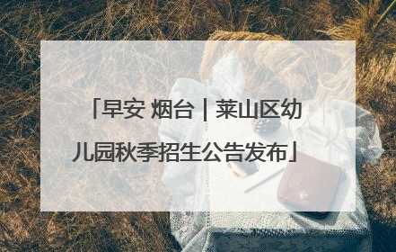 早安 烟台｜莱山区幼儿园秋季招生公告发布
