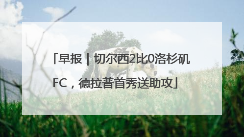 早报｜切尔西2比0洛杉矶FC，德拉普首秀送助攻