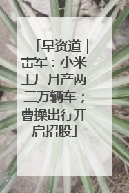 早资道｜雷军：小米工厂月产两三万辆车；曹操出行开启招股