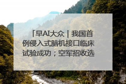 早AI大众｜我国首例侵入式脑机接口临床试验成功；空军招收选拔女飞行学员