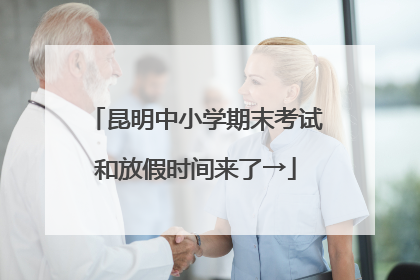 昆明中小学期末考试和放假时间来了→