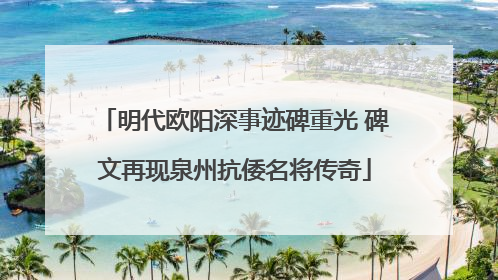 明代欧阳深事迹碑重光 碑文再现泉州抗倭名将传奇