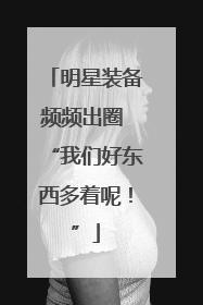 明星装备频频出圈 “我们好东西多着呢！”