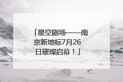 星空剧场——南京新地标7月26日璀璨启幕！