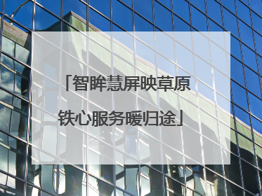 智眸慧屏映草原 铁心服务暖归途