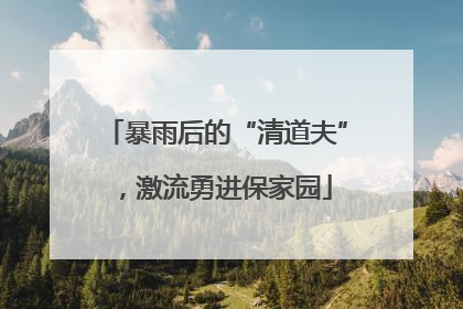 暴雨后的“清道夫”，激流勇进保家园
