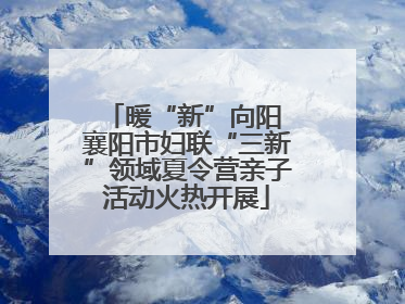 暖“新”向阳 襄阳市妇联“三新”领域夏令营亲子活动火热开展