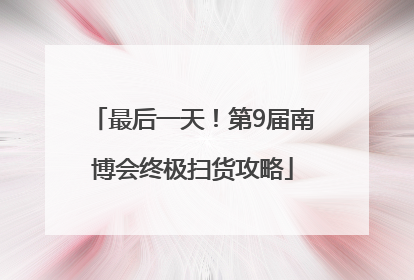 最后一天！第9届南博会终极扫货攻略