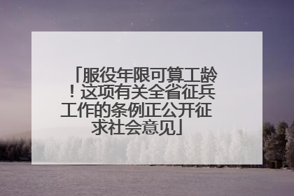 服役年限可算工龄！这项有关全省征兵工作的条例正公开征求社会意见