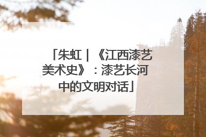 朱虹｜《江西漆艺美术史》：漆艺长河中的文明对话