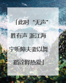 此时“无声”胜有声 浙江海宁听障夫妻以舞蹈诠释热爱