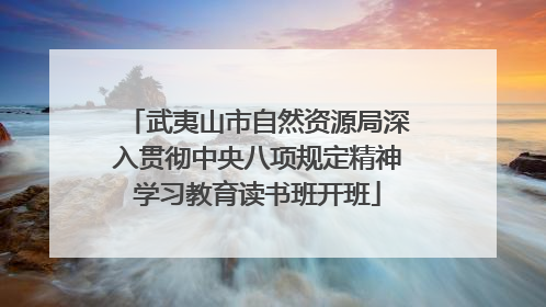 武夷山市自然资源局深入贯彻中央八项规定精神学习教育读书班开班