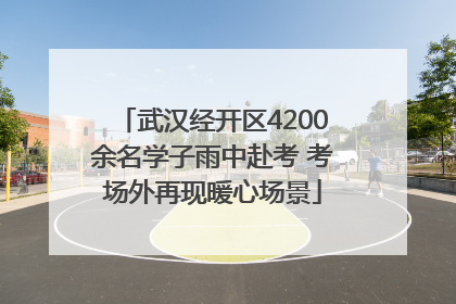 武汉经开区4200余名学子雨中赴考 考场外再现暖心场景