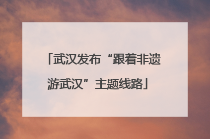 武汉发布“跟着非遗游武汉”主题线路