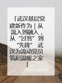武汉基层党建新作为｜从流入到融入，从“过客”到“先锋” 武汉为流动党员筑起温暖之家