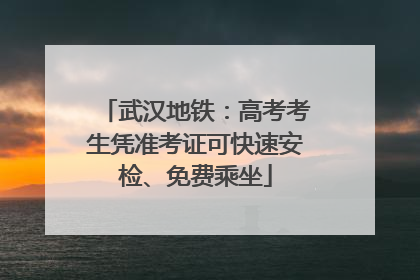 武汉地铁：高考考生凭准考证可快速安检、免费乘坐