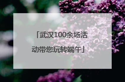 武汉100余场活动带您玩转端午