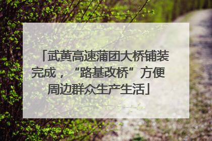武黄高速蒲团大桥铺装完成，“路基改桥”方便周边群众生产生活