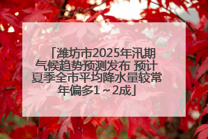 潍坊市2025年汛期气候趋势预测发布 预计夏季全市平均降水量较常年偏多1～2成