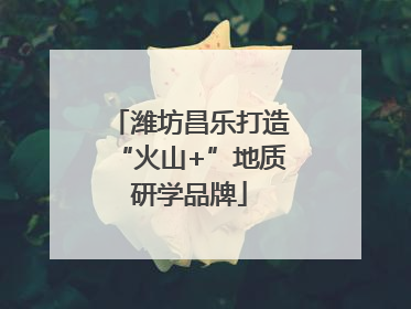 潍坊昌乐打造“火山+”地质研学品牌