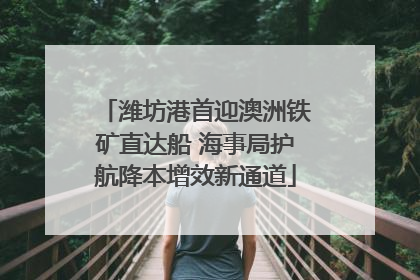 潍坊港首迎澳洲铁矿直达船 海事局护航降本增效新通道