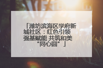 潍坊滨海区学府新城社区：红色引领 强基赋能 共筑和美“同心圆”