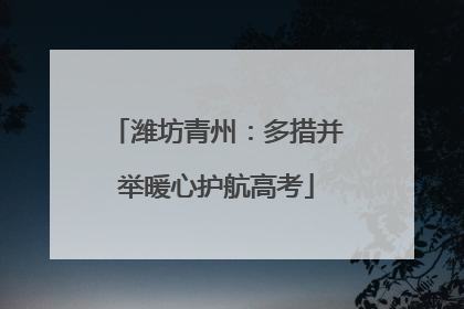 潍坊青州：多措并举暖心护航高考