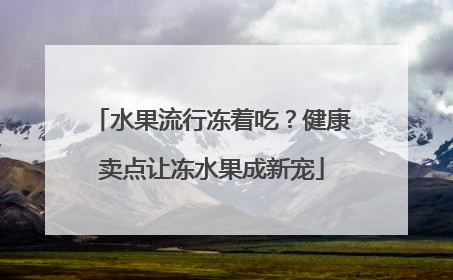 水果流行冻着吃？健康卖点让冻水果成新宠