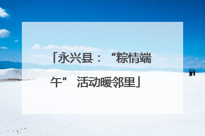 永兴县：“粽情端午” 活动暖邻里