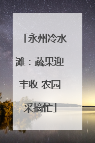 永州冷水滩：蔬果迎丰收 农园采摘忙