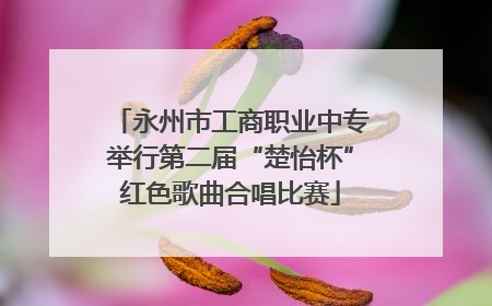永州市工商职业中专举行第二届“楚怡杯”红色歌曲合唱比赛