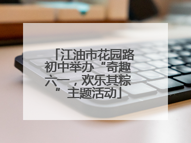 江油市花园路初中举办“奇趣六一，欢乐其粽”主题活动
