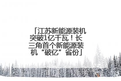 江苏新能源装机突破1亿千瓦！长三角首个新能源装机“破亿”省份