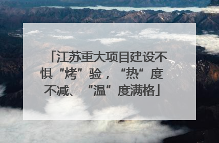 江苏重大项目建设不惧“烤”验，“热”度不减、“温”度满格