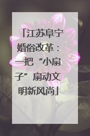 江苏阜宁婚俗改革：一把“小扇子”扇动文明新风尚