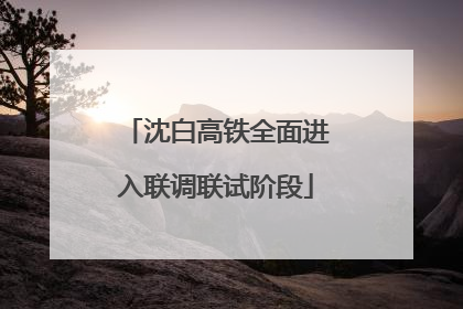 沈白高铁全面进入联调联试阶段