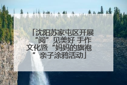 沈阳苏家屯区开展“阅”见美好 手作文化暨“妈妈的旗袍”亲子涂鸦活动