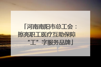 河南南阳市总工会：擦亮职工医疗互助保障“工”字服务品牌