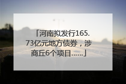 河南拟发行165.73亿元地方债券，涉商丘6个项目……