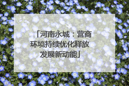 河南永城：营商环境持续优化释放发展新动能