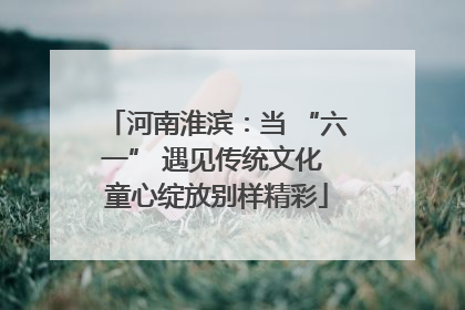 河南淮滨：当 “六一” 遇见传统文化 童心绽放别样精彩