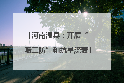 河南温县：开展“一喷三防”和抗旱浇麦
