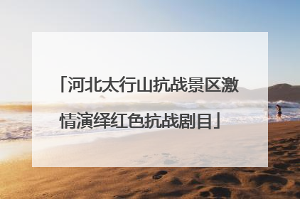 河北太行山抗战景区激情演绎红色抗战剧目