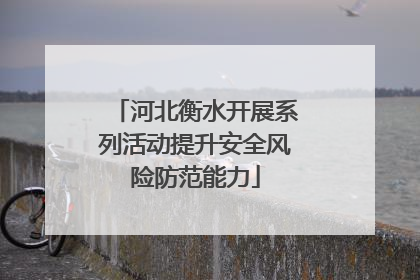 河北衡水开展系列活动提升安全风险防范能力